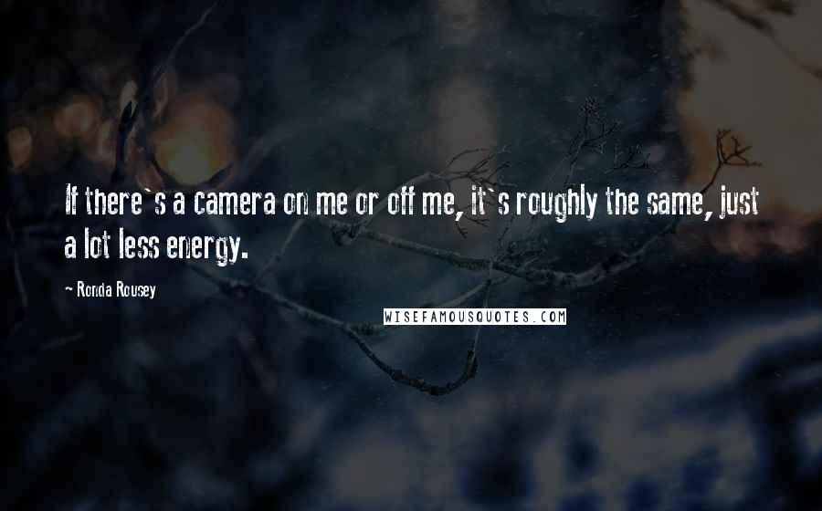 Ronda Rousey Quotes: If there's a camera on me or off me, it's roughly the same, just a lot less energy.