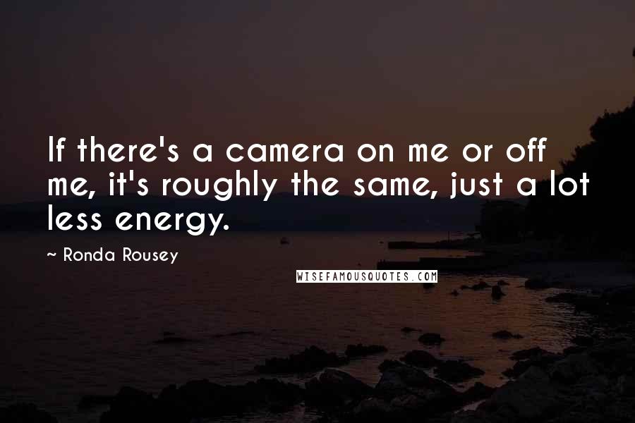 Ronda Rousey Quotes: If there's a camera on me or off me, it's roughly the same, just a lot less energy.