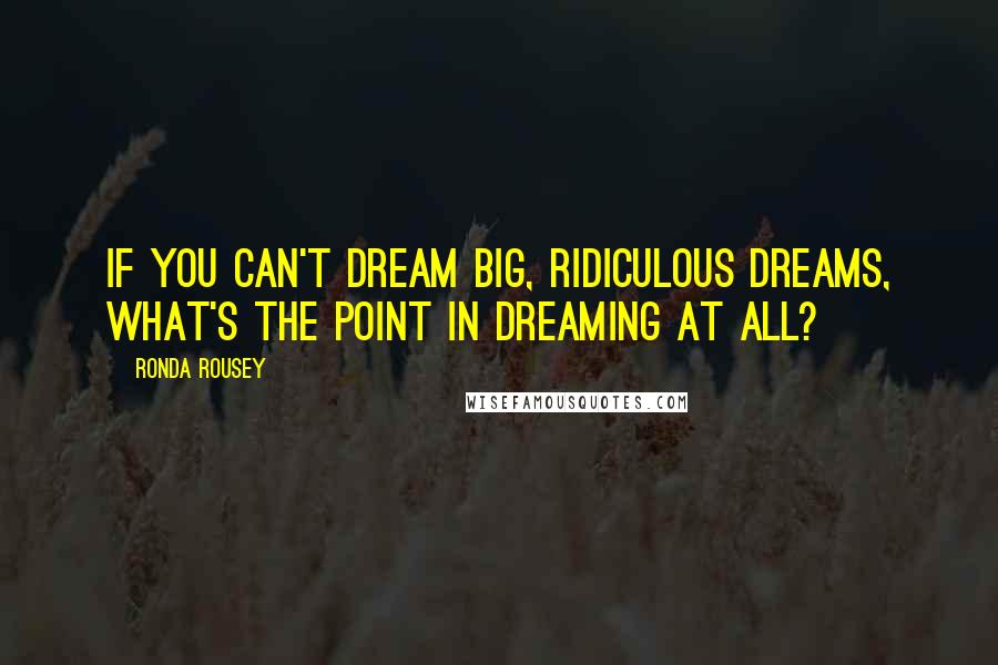 Ronda Rousey Quotes: If you can't dream big, ridiculous dreams, what's the point in dreaming at all?