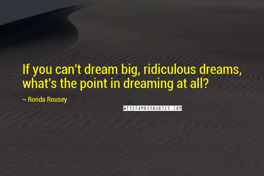 Ronda Rousey Quotes: If you can't dream big, ridiculous dreams, what's the point in dreaming at all?