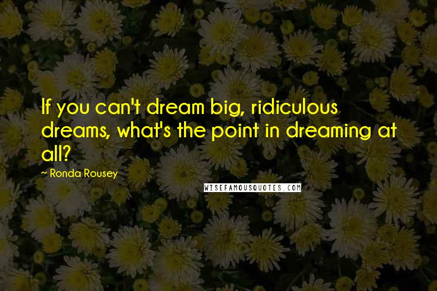 Ronda Rousey Quotes: If you can't dream big, ridiculous dreams, what's the point in dreaming at all?