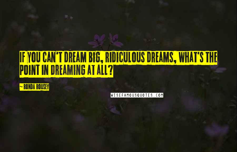 Ronda Rousey Quotes: If you can't dream big, ridiculous dreams, what's the point in dreaming at all?