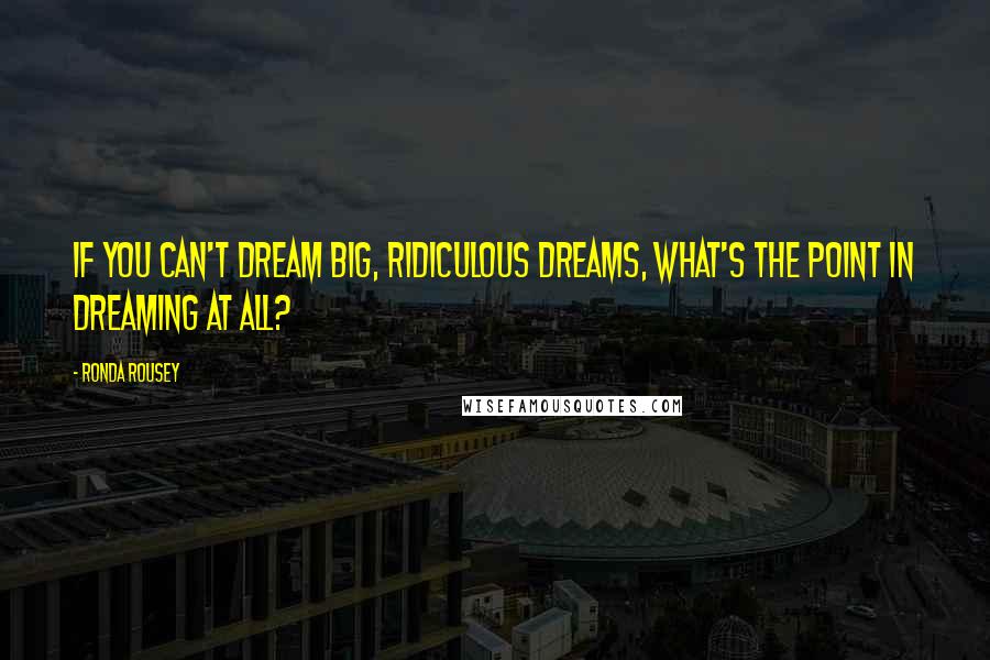 Ronda Rousey Quotes: If you can't dream big, ridiculous dreams, what's the point in dreaming at all?