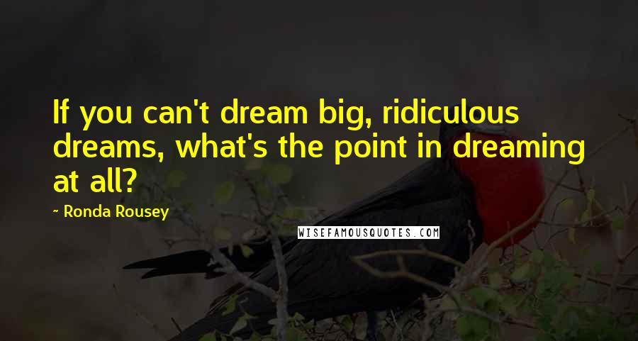 Ronda Rousey Quotes: If you can't dream big, ridiculous dreams, what's the point in dreaming at all?