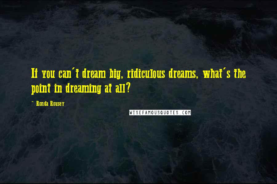 Ronda Rousey Quotes: If you can't dream big, ridiculous dreams, what's the point in dreaming at all?