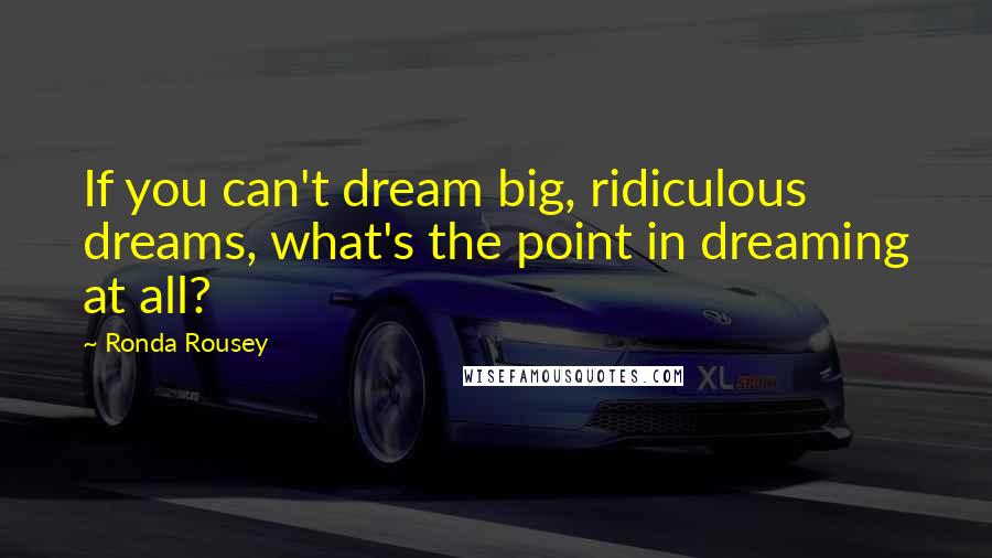 Ronda Rousey Quotes: If you can't dream big, ridiculous dreams, what's the point in dreaming at all?