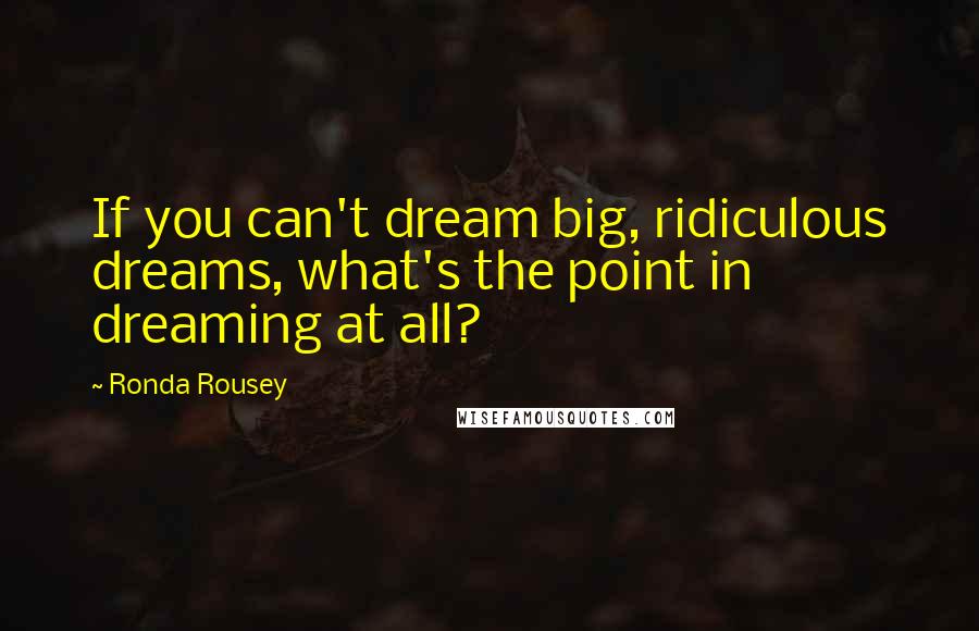 Ronda Rousey Quotes: If you can't dream big, ridiculous dreams, what's the point in dreaming at all?