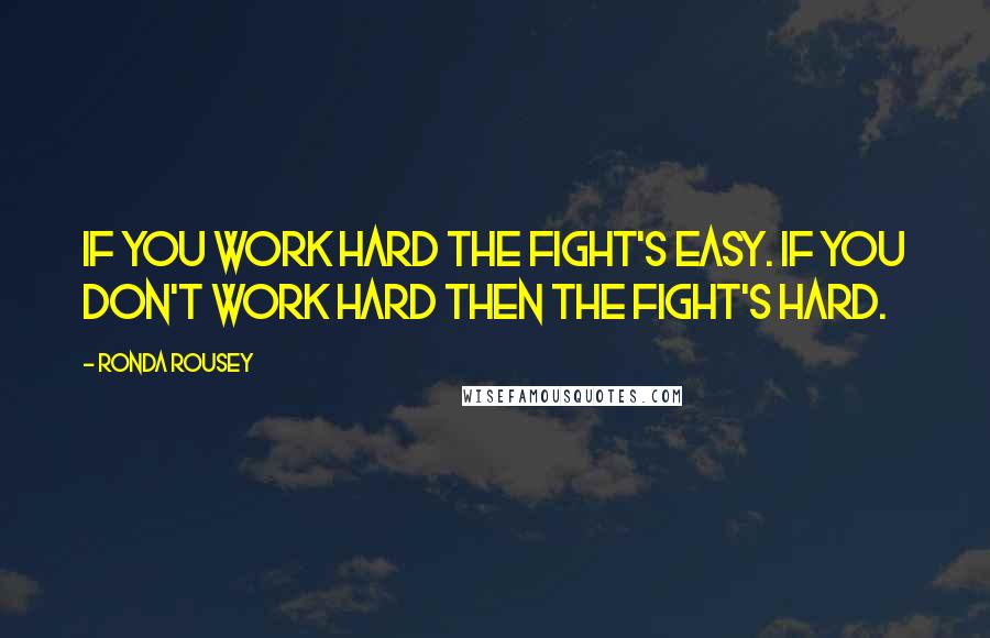 Ronda Rousey Quotes: If you work hard the fight's easy. If you don't work hard then the fight's hard.