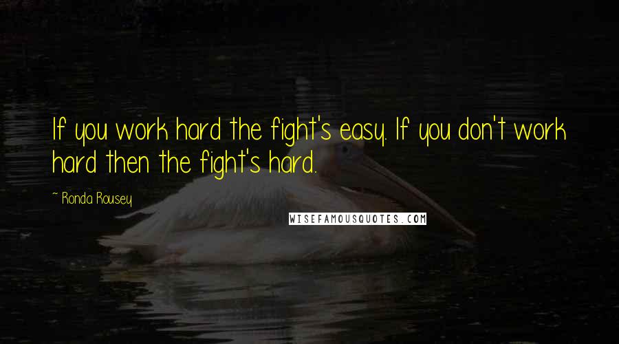 Ronda Rousey Quotes: If you work hard the fight's easy. If you don't work hard then the fight's hard.