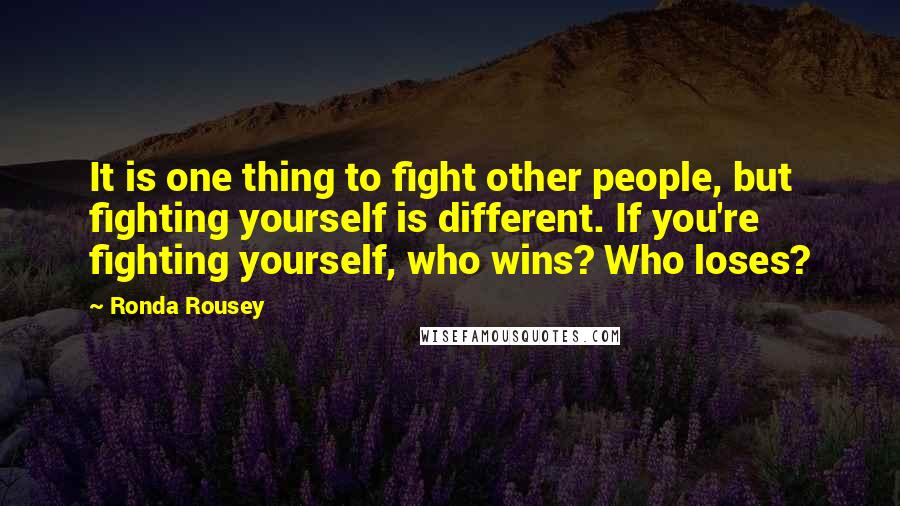 Ronda Rousey Quotes: It is one thing to fight other people, but fighting yourself is different. If you're fighting yourself, who wins? Who loses?