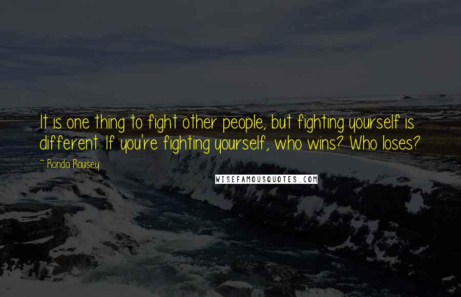 Ronda Rousey Quotes: It is one thing to fight other people, but fighting yourself is different. If you're fighting yourself, who wins? Who loses?