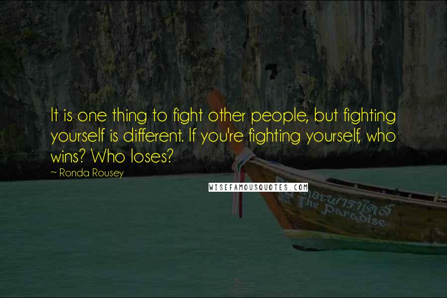 Ronda Rousey Quotes: It is one thing to fight other people, but fighting yourself is different. If you're fighting yourself, who wins? Who loses?