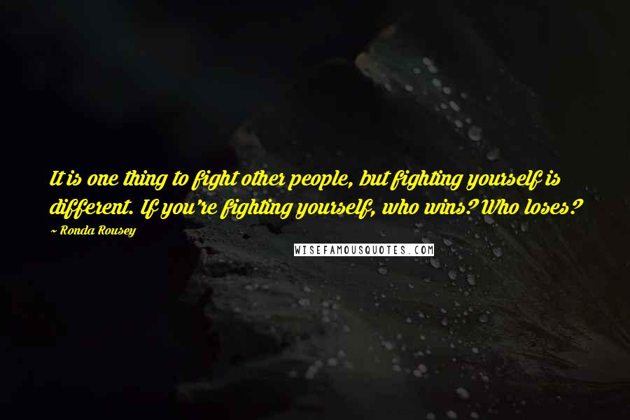 Ronda Rousey Quotes: It is one thing to fight other people, but fighting yourself is different. If you're fighting yourself, who wins? Who loses?