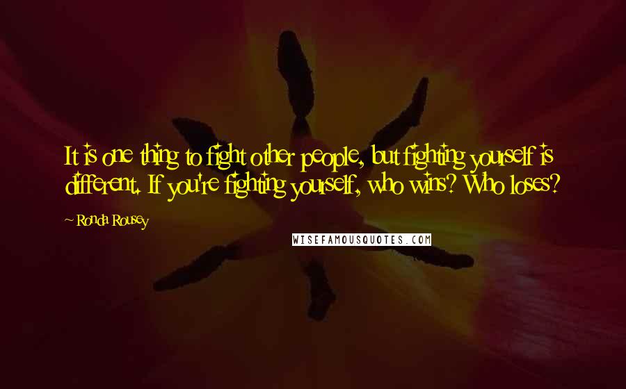 Ronda Rousey Quotes: It is one thing to fight other people, but fighting yourself is different. If you're fighting yourself, who wins? Who loses?