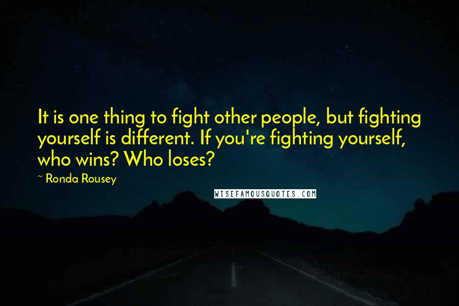 Ronda Rousey Quotes: It is one thing to fight other people, but fighting yourself is different. If you're fighting yourself, who wins? Who loses?