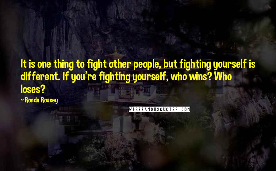 Ronda Rousey Quotes: It is one thing to fight other people, but fighting yourself is different. If you're fighting yourself, who wins? Who loses?