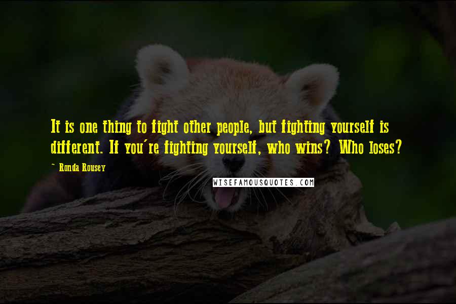 Ronda Rousey Quotes: It is one thing to fight other people, but fighting yourself is different. If you're fighting yourself, who wins? Who loses?