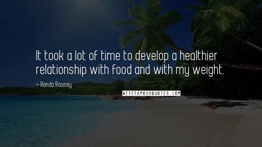 Ronda Rousey Quotes: It took a lot of time to develop a healthier relationship with food and with my weight.