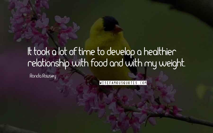 Ronda Rousey Quotes: It took a lot of time to develop a healthier relationship with food and with my weight.