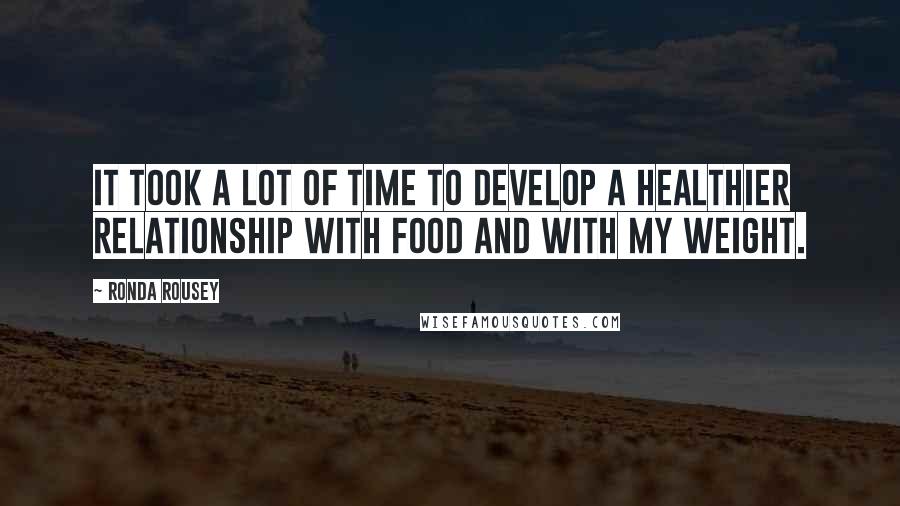 Ronda Rousey Quotes: It took a lot of time to develop a healthier relationship with food and with my weight.