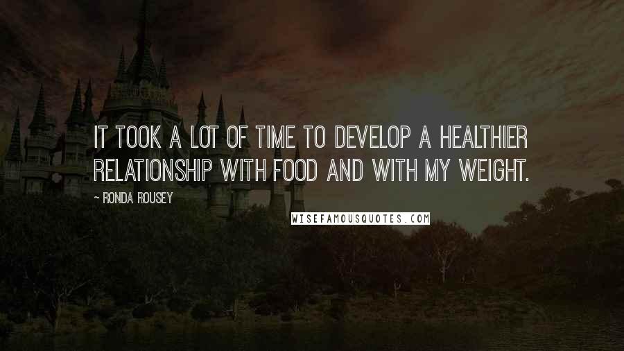 Ronda Rousey Quotes: It took a lot of time to develop a healthier relationship with food and with my weight.