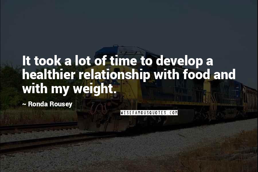 Ronda Rousey Quotes: It took a lot of time to develop a healthier relationship with food and with my weight.