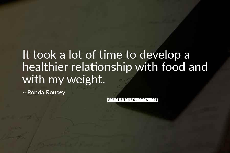 Ronda Rousey Quotes: It took a lot of time to develop a healthier relationship with food and with my weight.