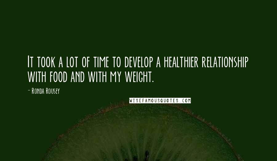 Ronda Rousey Quotes: It took a lot of time to develop a healthier relationship with food and with my weight.