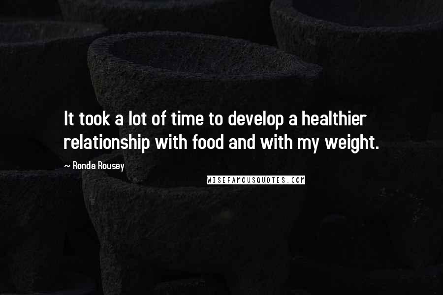 Ronda Rousey Quotes: It took a lot of time to develop a healthier relationship with food and with my weight.