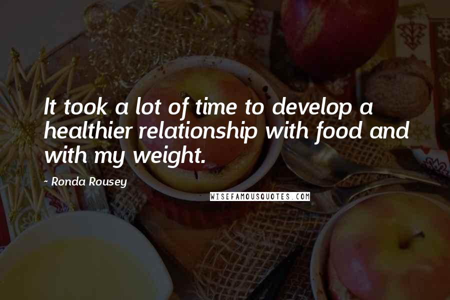 Ronda Rousey Quotes: It took a lot of time to develop a healthier relationship with food and with my weight.