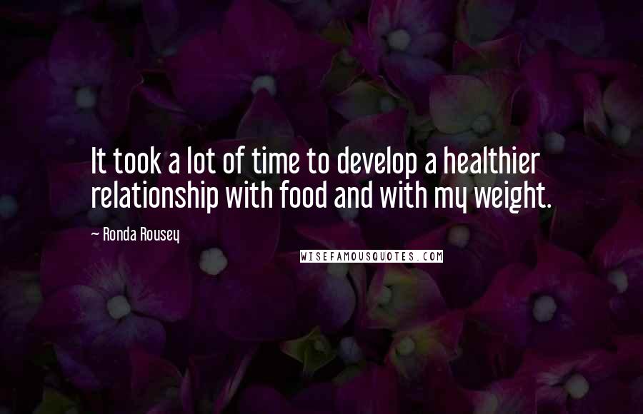 Ronda Rousey Quotes: It took a lot of time to develop a healthier relationship with food and with my weight.