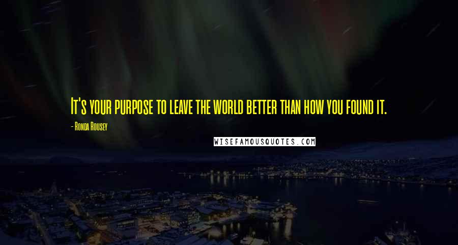 Ronda Rousey Quotes: It's your purpose to leave the world better than how you found it.