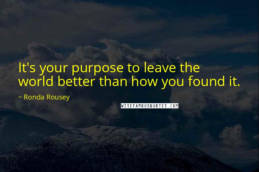 Ronda Rousey Quotes: It's your purpose to leave the world better than how you found it.