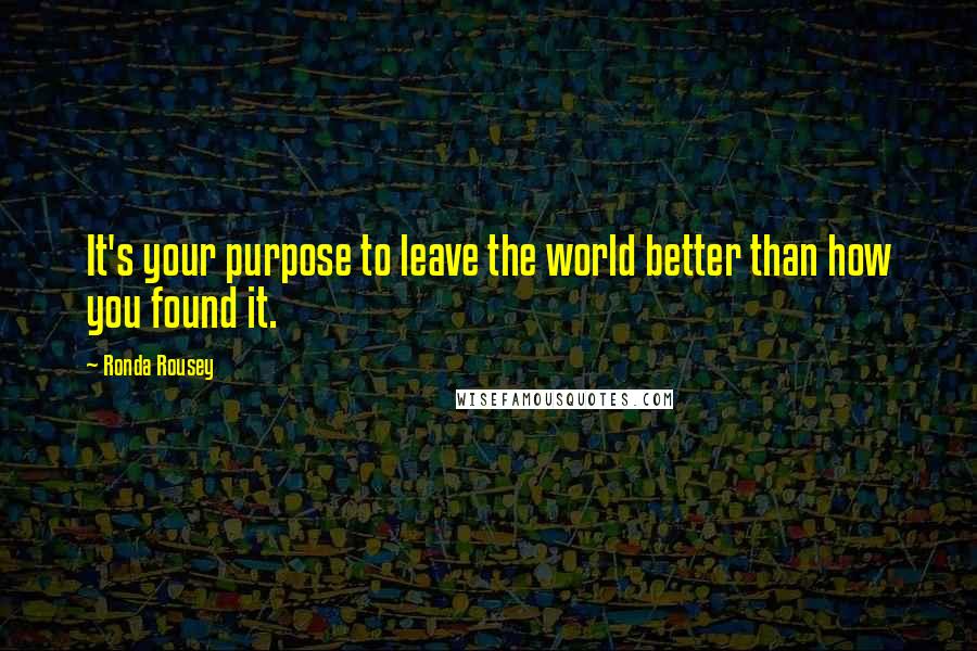 Ronda Rousey Quotes: It's your purpose to leave the world better than how you found it.