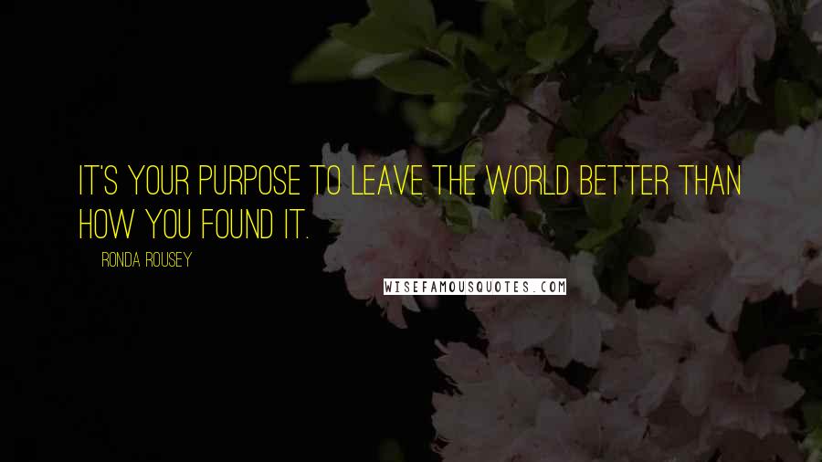 Ronda Rousey Quotes: It's your purpose to leave the world better than how you found it.