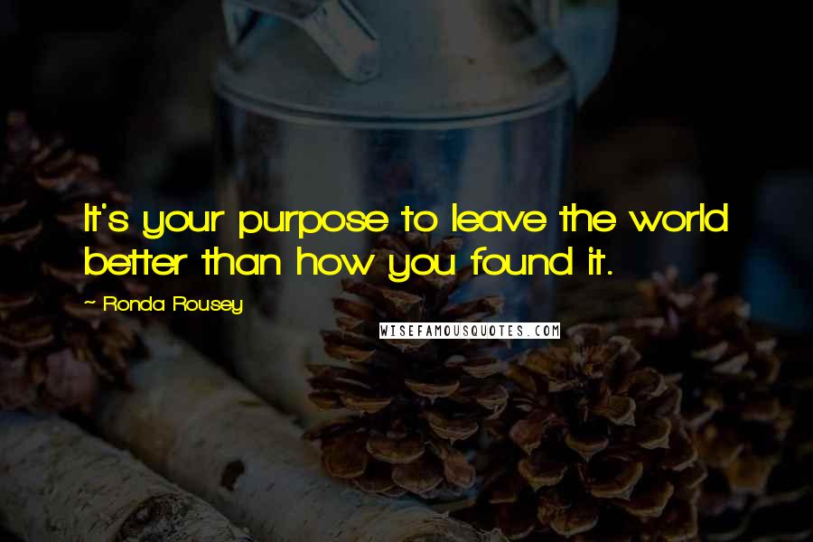 Ronda Rousey Quotes: It's your purpose to leave the world better than how you found it.