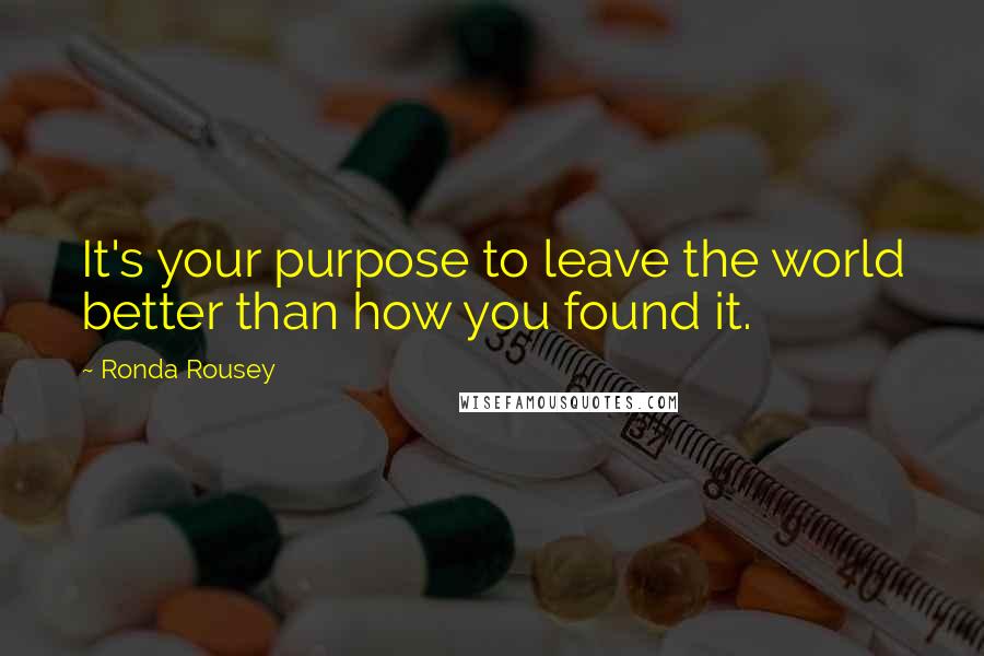 Ronda Rousey Quotes: It's your purpose to leave the world better than how you found it.