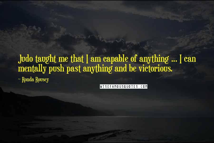 Ronda Rousey Quotes: Judo taught me that I am capable of anything ... I can mentally push past anything and be victorious.