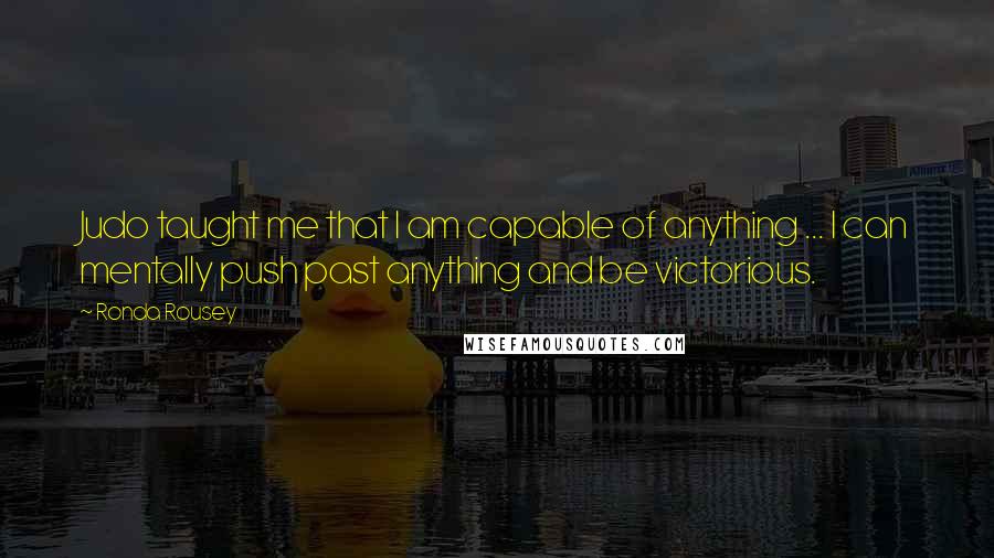 Ronda Rousey Quotes: Judo taught me that I am capable of anything ... I can mentally push past anything and be victorious.