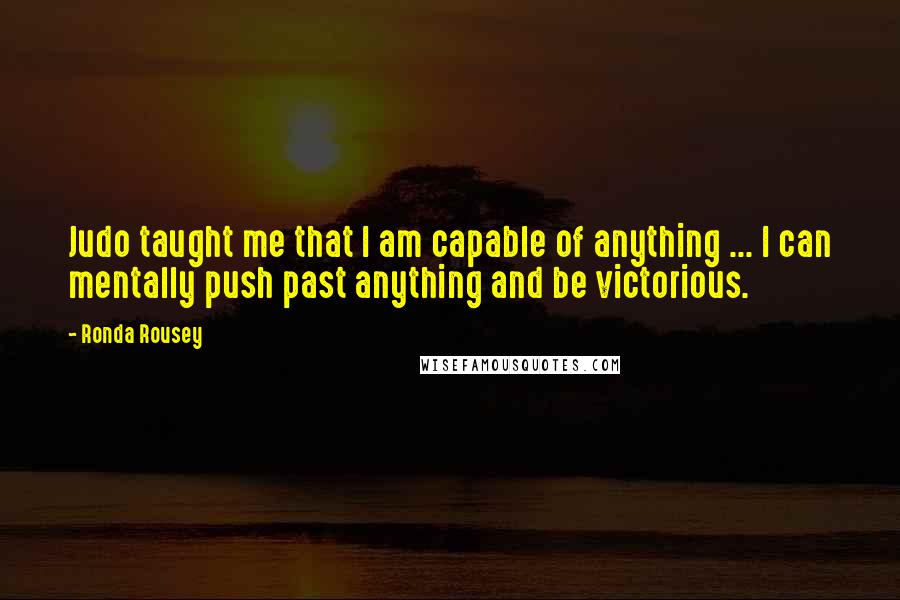 Ronda Rousey Quotes: Judo taught me that I am capable of anything ... I can mentally push past anything and be victorious.