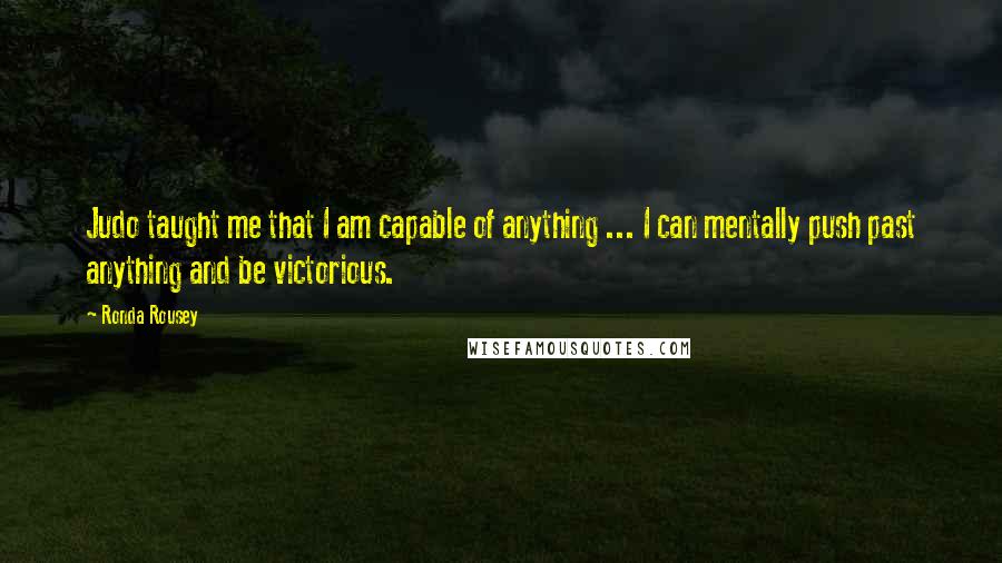 Ronda Rousey Quotes: Judo taught me that I am capable of anything ... I can mentally push past anything and be victorious.