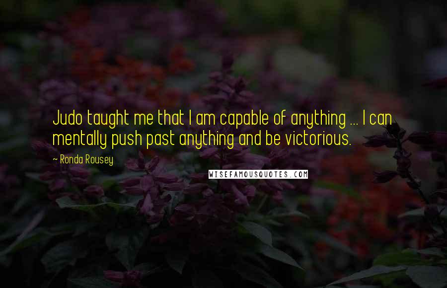 Ronda Rousey Quotes: Judo taught me that I am capable of anything ... I can mentally push past anything and be victorious.