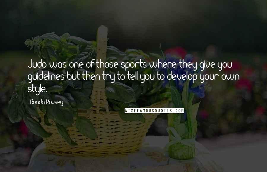 Ronda Rousey Quotes: Judo was one of those sports where they give you guidelines but then try to tell you to develop your own style.