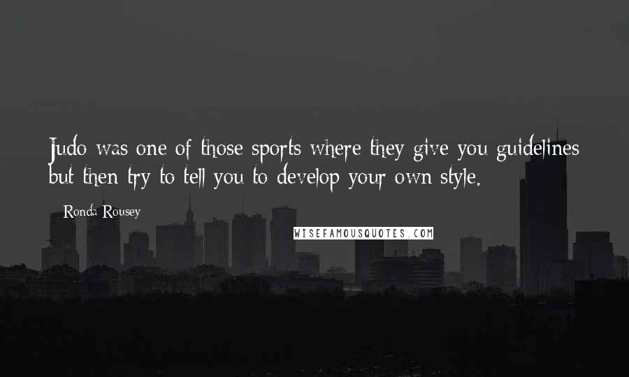 Ronda Rousey Quotes: Judo was one of those sports where they give you guidelines but then try to tell you to develop your own style.