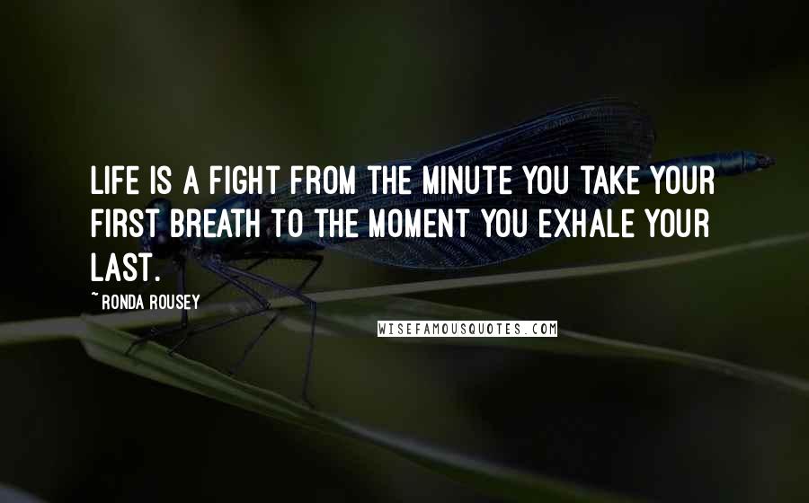 Ronda Rousey Quotes: Life is a fight from the minute you take your first breath to the moment you exhale your last.