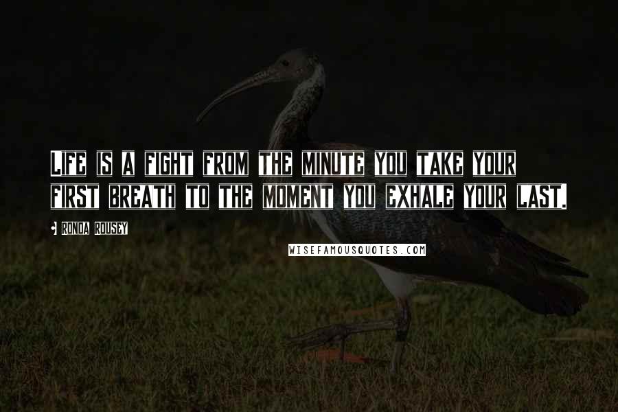 Ronda Rousey Quotes: Life is a fight from the minute you take your first breath to the moment you exhale your last.