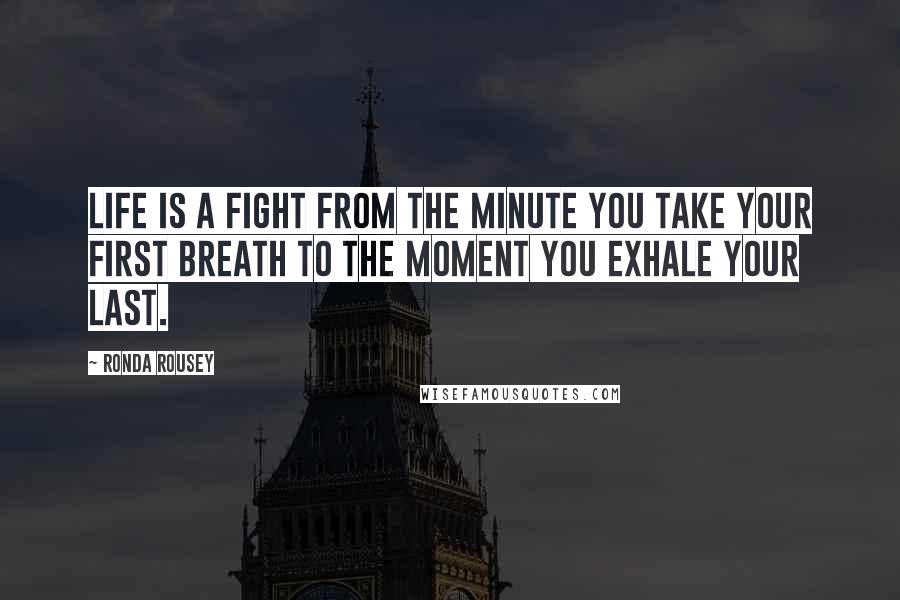 Ronda Rousey Quotes: Life is a fight from the minute you take your first breath to the moment you exhale your last.