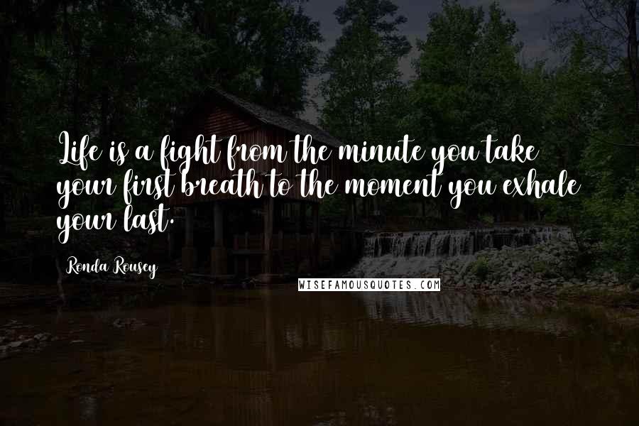 Ronda Rousey Quotes: Life is a fight from the minute you take your first breath to the moment you exhale your last.