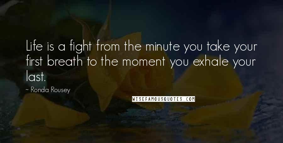 Ronda Rousey Quotes: Life is a fight from the minute you take your first breath to the moment you exhale your last.