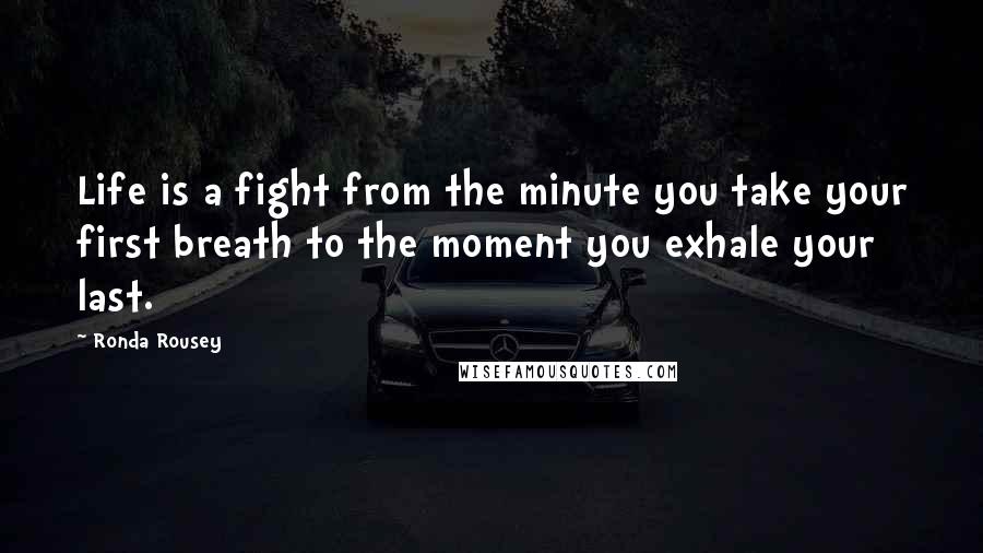 Ronda Rousey Quotes: Life is a fight from the minute you take your first breath to the moment you exhale your last.